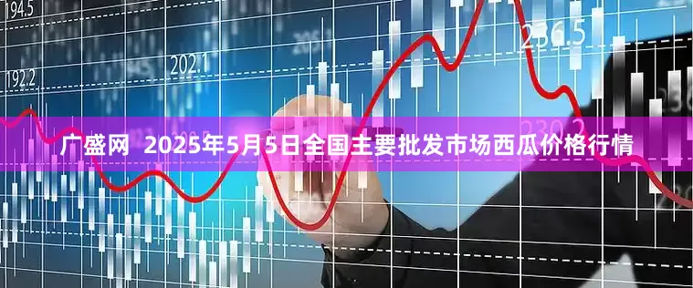 广盛网  2025年5月5日全国主要批发市场西瓜价格行情
