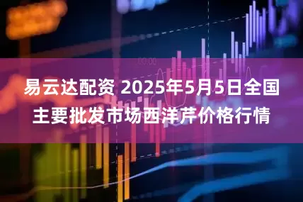 易云达配资 2025年5月5日全国主要批发市场西洋芹价格行情