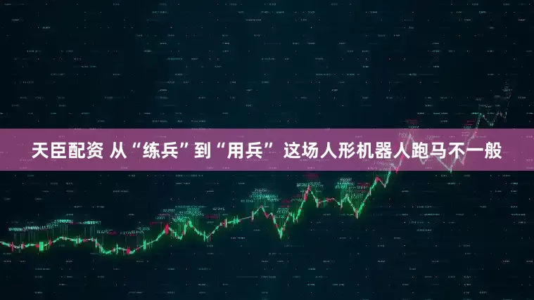 天臣配资 从“练兵”到“用兵” 这场人形机器人跑马不一般
