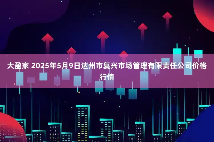 大盈家 2025年5月9日达州市复兴市场管理有限责任公司价格行情