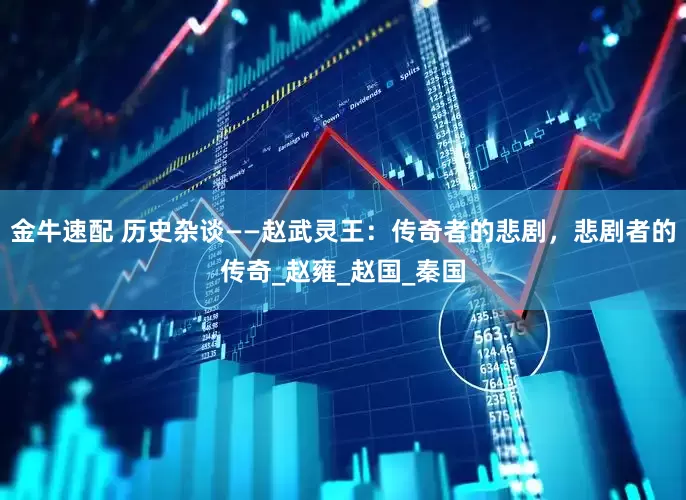 金牛速配 历史杂谈——赵武灵王：传奇者的悲剧，悲剧者的传奇_赵雍_赵国_秦国