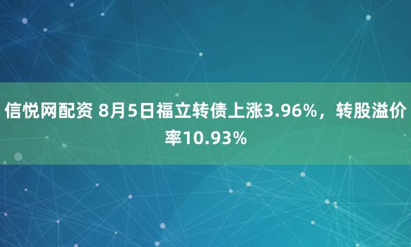 信悦网配资 8月5日福立转债上涨3.96%，转股溢价率10.93%