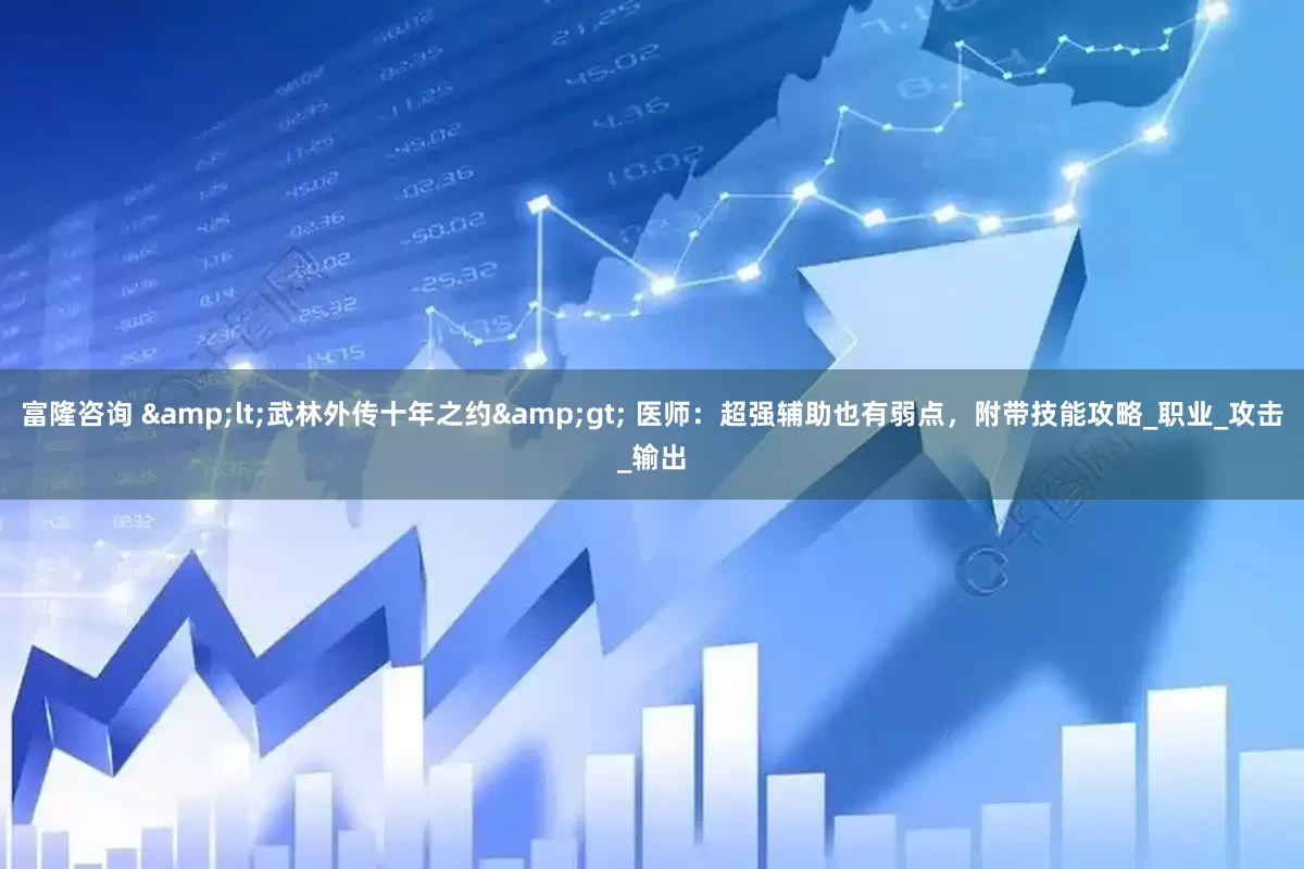 富隆咨询 &lt;武林外传十年之约&gt; 医师：超强辅助也有弱点，附带技能攻略_职业_攻击_输出