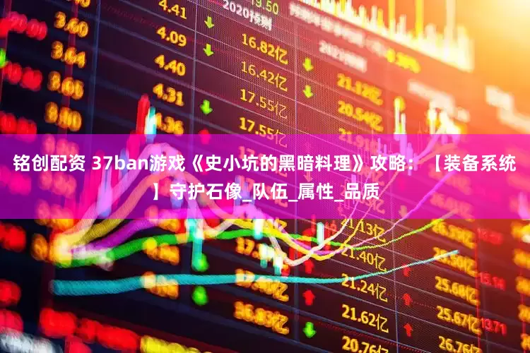 铭创配资 37ban游戏《史小坑的黑暗料理》攻略：【装备系统】守护石像_队伍_属性_品质