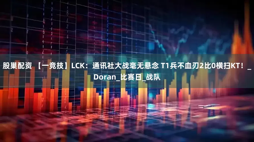 股巢配资 【一竞技】LCK：通讯社大战毫无悬念 T1兵不血刃2比0横扫KT！_Doran_比赛日_战队