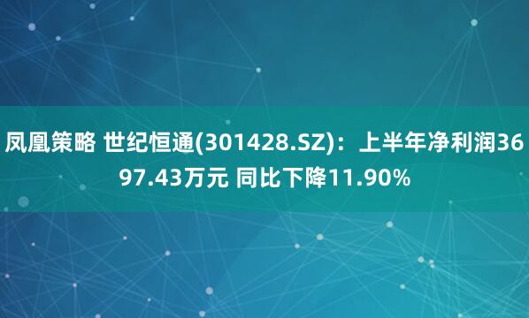 凤凰策略 世纪恒通(301428.SZ)：上半年净利润3697.43万元 同比下降11.90%