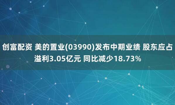 创富配资 美的置业(03990)发布中期业绩 股东应占溢利3.05亿元 同比减少18.73%