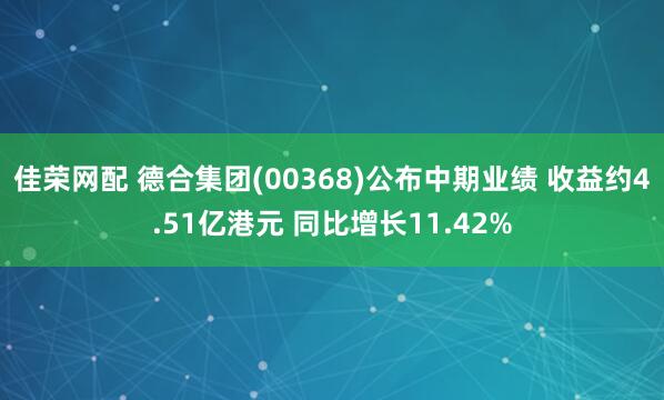 佳荣网配 德合集团(00368)公布中期业绩 收益约4.51亿港元 同比增长11.42%