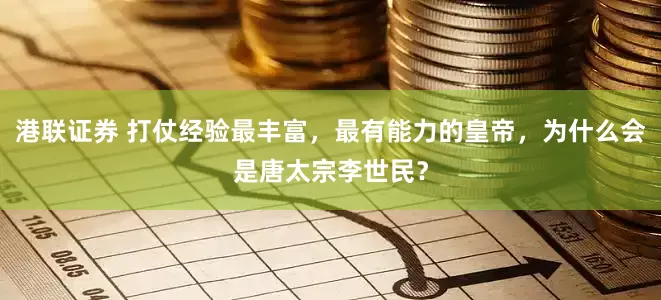 港联证券 打仗经验最丰富，最有能力的皇帝，为什么会是唐太宗李世民？