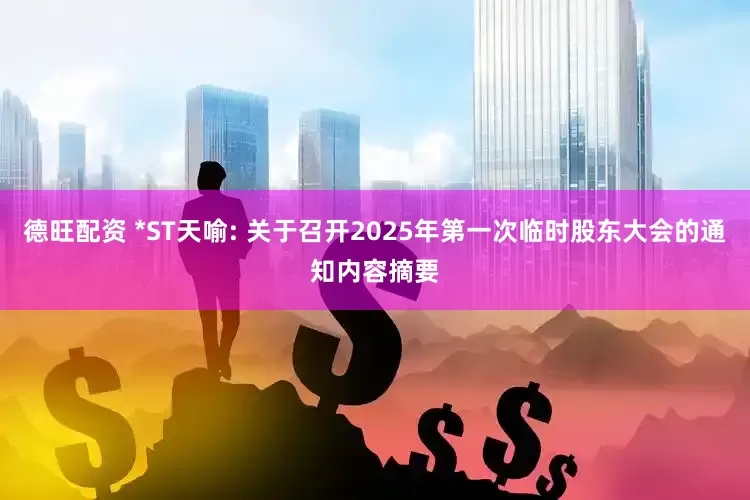 德旺配资 *ST天喻: 关于召开2025年第一次临时股东大会的通知内容摘要