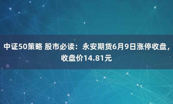 中证50策略 股市必读：永安期货6月9日涨停收盘，收盘价14.81元