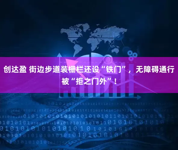 创达盈 街边步道装栅栏还设“铁门”，无障碍通行被“拒之门外”！