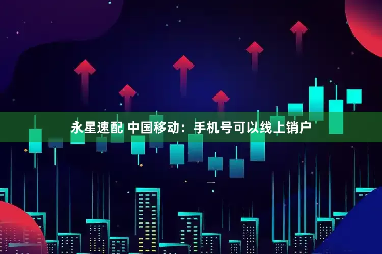 永星速配 中国移动：手机号可以线上销户