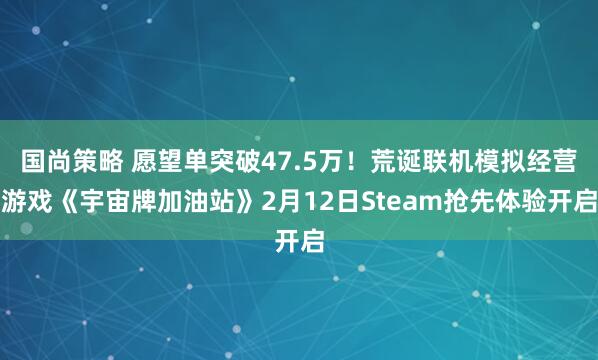 国尚策略 愿望单突破47.5万！荒诞联机模拟经营游戏《宇宙牌加油站》2月12日Steam抢先体验开启