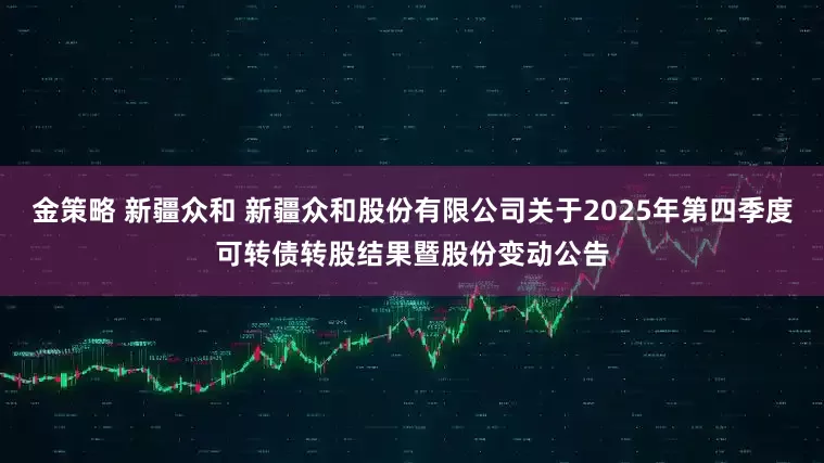 金策略 新疆众和 新疆众和股份有限公司关于2025年第四季度可转债转股结果暨股份变动公告