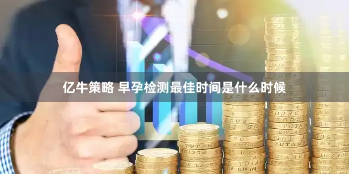 亿牛策略 早孕检测最佳时间是什么时候