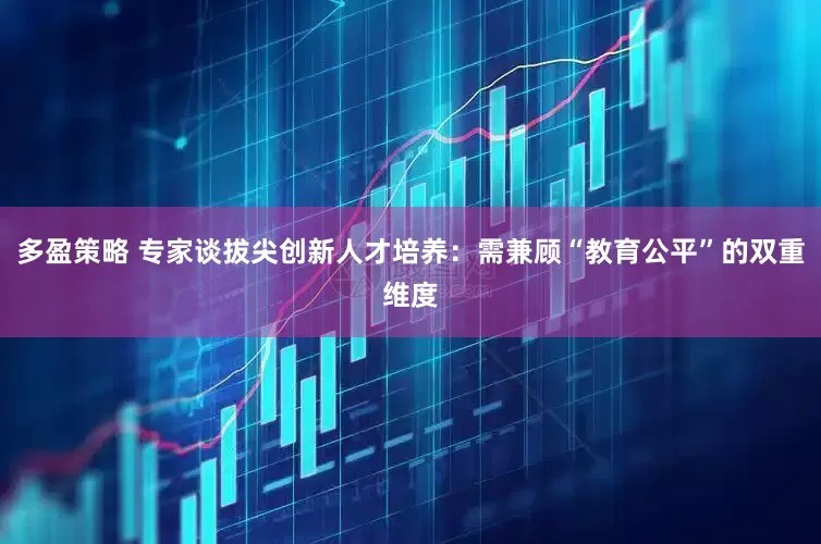 多盈策略 专家谈拔尖创新人才培养：需兼顾“教育公平”的双重维度
