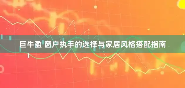 巨牛盈 窗户执手的选择与家居风格搭配指南