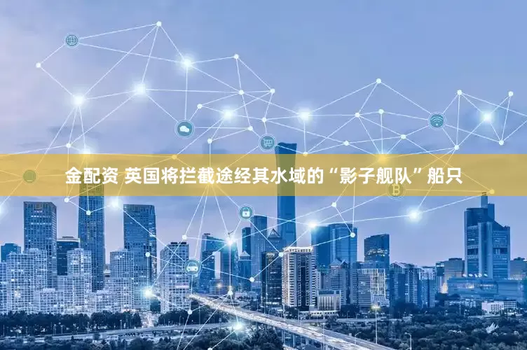 金配资 英国将拦截途经其水域的“影子舰队”船只