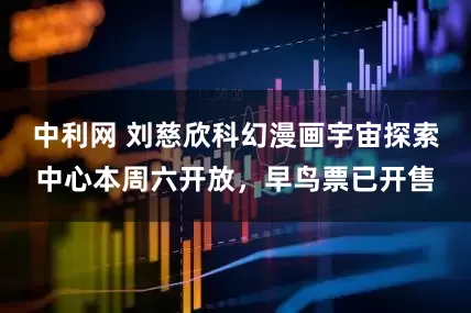 中利网 刘慈欣科幻漫画宇宙探索中心本周六开放，早鸟票已开售