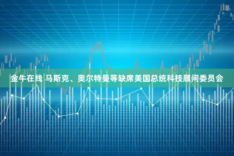 金牛在线 马斯克、奥尔特曼等缺席美国总统科技顾问委员会